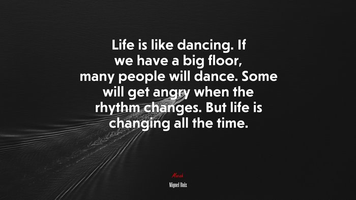 Life is like dancing. If we have a big floor, many people will dance. Some will get angry when the rhythm changes. But life is changing all the time. | Miguel Ruiz quote
