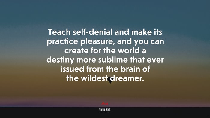 Teach self-denial and make its practice pleasure, and you can create for the world a destiny more sublime that ever issued from the brain of the wildest dreamer. | Walter Scott quote