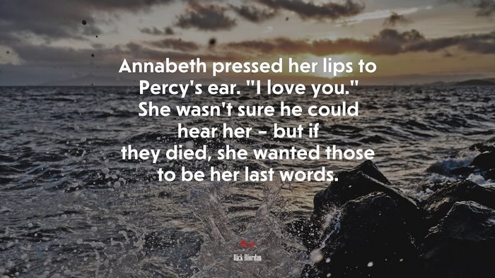 Annabeth pressed her lips to Percy’s ear. “I love you.” She wasn’t sure he could hear her – but if they died, she wanted those to be her last words. | Rick Riordan quote