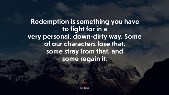 Redemption is something you have to fight for in a very personal, down-dirty way. Some of our characters lose that, some stray from that, and some regain it. | Joss Whedon quote