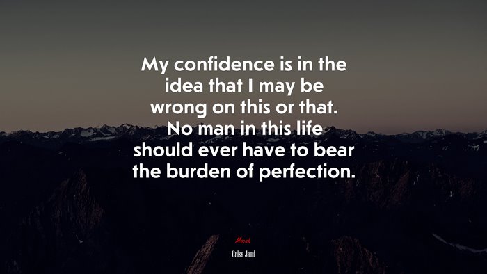 My confidence is in the idea that I may be wrong on this or that. No man in this life should ever have to bear the burden of perfection. | Criss Jami quote