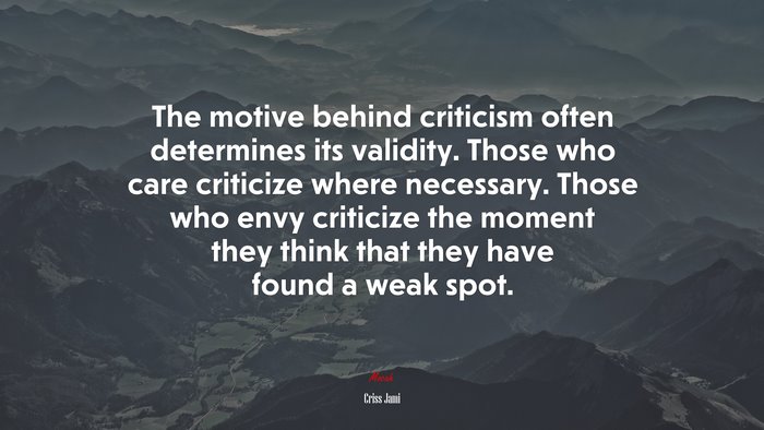 The motive behind criticism often determines its validity. Those who care criticize where necessary. Those who envy criticize the moment they think that they have found a weak spot. | Criss Jami quote