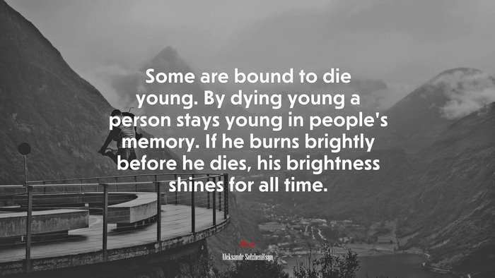 Some are bound to die young. By dying young a person stays young in people’s memory. If he burns brightly before he dies, his brightness shines for all time. | Aleksandr Solzhenitsyn quote