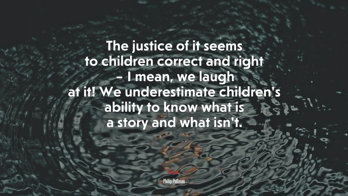 The justice of it seems to children correct and right – I mean, we laugh at it! We underestimate children’s ability to know what is a story and what isn’t. | Philip Pullman quote
