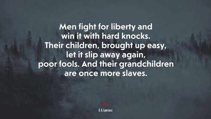 Men fight for liberty and win it with hard knocks. Their children, brought up easy, let it slip away again, poor fools. And their grandchildren are once more slaves. | D. H. Lawrence quote