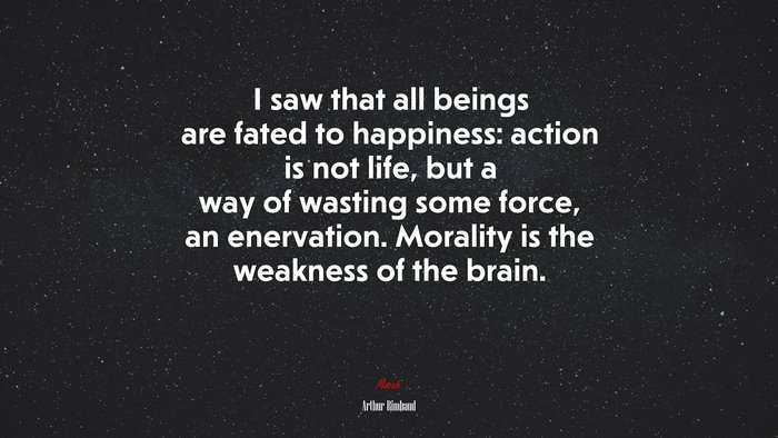 I saw that all beings are fated to happiness: action is not life, but a way of wasting some force, an enervation. Morality is the weakness of the brain. | Arthur Rimbaud quote
