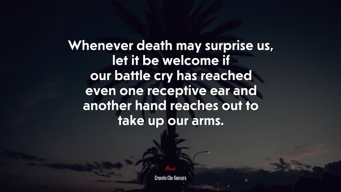 Whenever death may surprise us, let it be welcome if our battle cry has reached even one receptive ear and another hand reaches out to take up our arms. | Ernesto Che Guevara quote