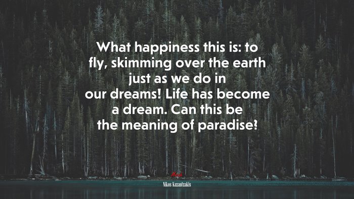What happiness this is: to fly, skimming over the earth just as we do in our dreams! Life has become a dream. Can this be the meaning of paradise? | Nikos Kazantzakis quote