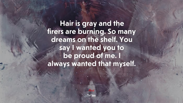 Hair is gray and the firers are burning. So many dreams on the shelf. You say I wanted you to be proud of me. I always wanted that myself. | Tori Amos quote