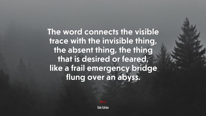 The word connects the visible trace with the invisible thing, the absent thing, the thing that is desired or feared, like a frail emergency bridge flung over an abyss. | Italo Calvino quote