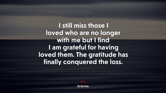 I still miss those I loved who are no longer with me but I find I am grateful for having loved them. The gratitude has finally conquered the loss. | Rita Mae Brown quote