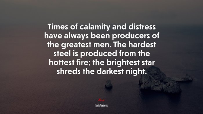 Times of calamity and distress have always been producers of the greatest men. The hardest steel is produced from the hottest fire; the brightest star shreds the darkest night. | Andy Andrews quote