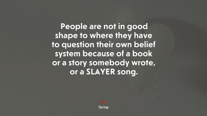 People are not in good shape to where they have to question their own belief system because of a book or a story somebody wrote, or a SLAYER song. | Tom Araya quote