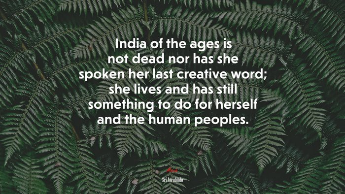 India of the ages is not dead nor has she spoken her last creative word; she lives and has still something to do for herself and the human peoples. | Sri Aurobindo quote
