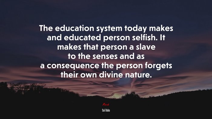 The education system today makes and educated person selfish. It makes that person a slave to the senses and as a consequence the person forgets their own divine nature. | Sai Baba quote