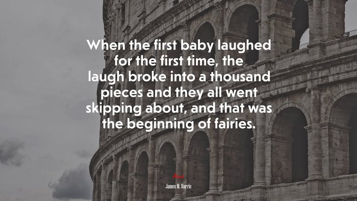When the first baby laughed for the first time, the laugh broke into a thousand pieces and they all went skipping about, and that was the beginning of fairies. | James M. Barrie quote