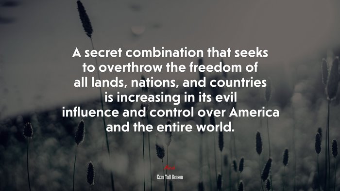 A secret combination that seeks to overthrow the freedom of all lands, nations, and countries is increasing in its evil influence and control over America and the entire world. | Ezra Taft Benson quote