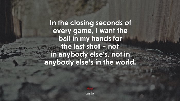 In the closing seconds of every game, I want the ball in my hands for the last shot – not in anybody else’s, not in anybody else’s in the world. | Larry Bird quote
