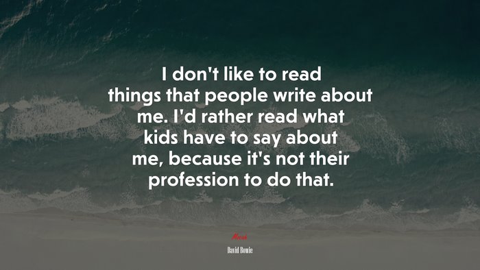 I don’t like to read things that people write about me. I’d rather read what kids have to say about me, because it’s not their profession to do that. | David Bowie quote