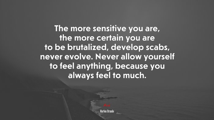 The more sensitive you are, the more certain you are to be brutalized, develop scabs, never evolve. Never allow yourself to feel anything, because you always feel to much. | Marlon Brando quote