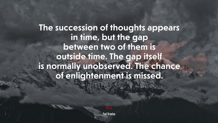The succession of thoughts appears in time, but the gap between two of them is outside time. The gap itself is normally unobserved. The chance of enlightenment is missed. | Paul Brunton quote