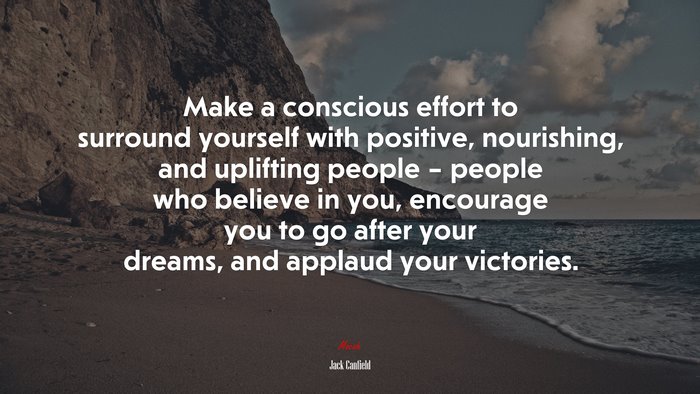 Make a conscious effort to surround yourself with positive, nourishing, and uplifting people – people who believe in you, encourage you to go after your dreams, and applaud your victories. | Jack Canfield quote