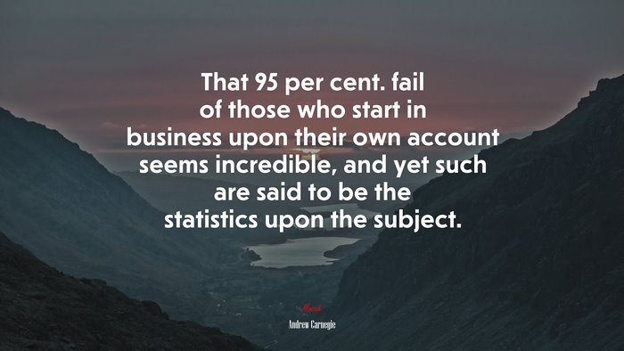 That 95 per cent. fail of those who start in business upon their own account seems incredible, and yet such are said to be the statistics upon the subject. | Andrew Carnegie quote