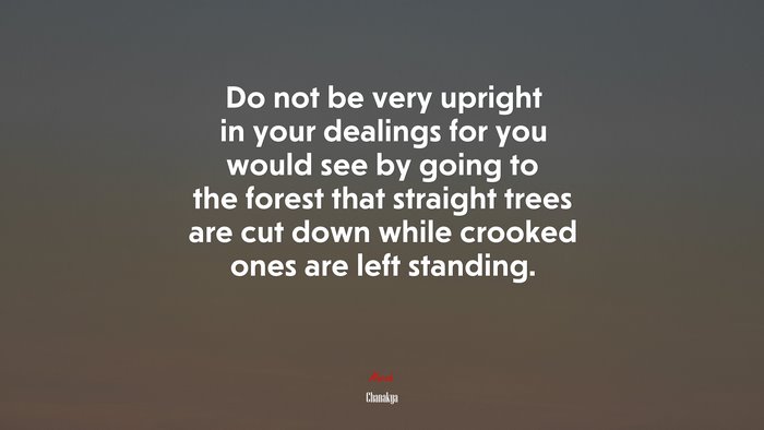 Do not be very upright in your dealings for you would see by going to the forest that straight trees are cut down while crooked ones are left standing. | Chanakya quote