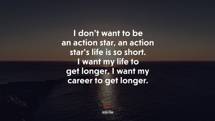 I don’t want to be an action star, an action star’s life is so short. I want my life to get longer, I want my career to get longer. | Jackie Chan quote