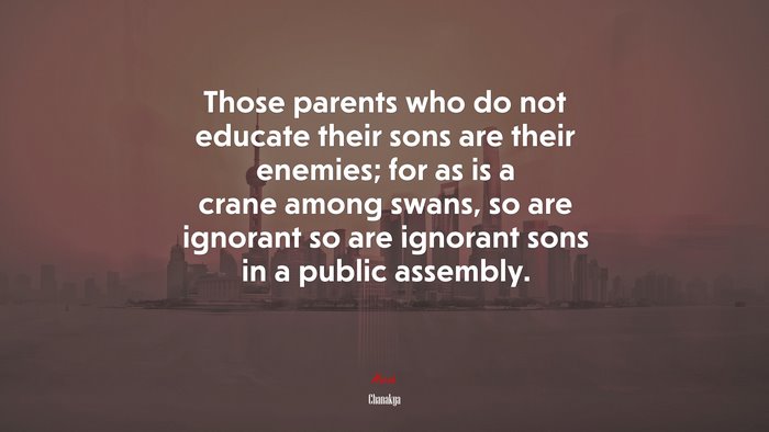 Those parents who do not educate their sons are their enemies; for as is a crane among swans, so are ignorant so are ignorant sons in a public assembly. | Chanakya quote