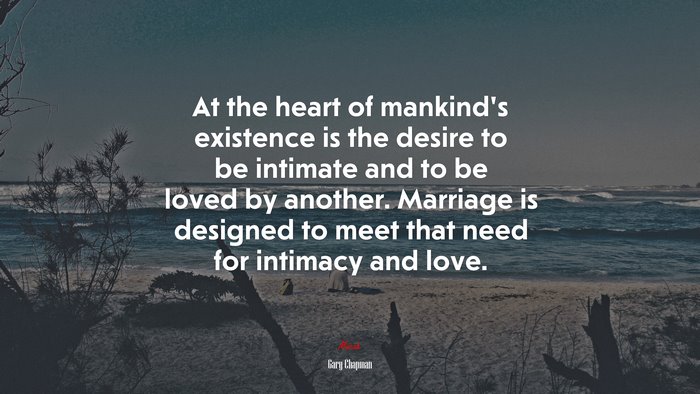 At the heart of mankind’s existence is the desire to be intimate and to be loved by another. Marriage is designed to meet that need for intimacy and love. | Gary Chapman quote