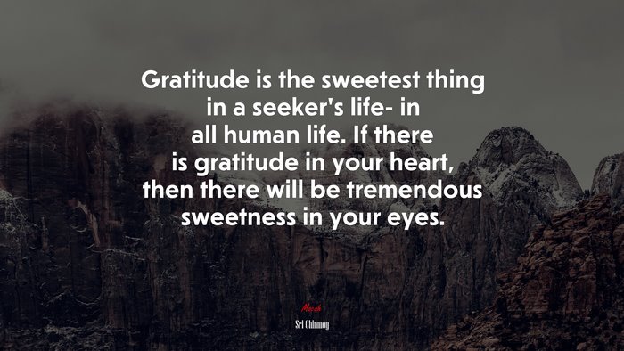 Gratitude is the sweetest thing in a seeker’s life- in all human life. If there is gratitude in your heart, then there will be tremendous sweetness in your eyes. | Sri Chinmoy quote