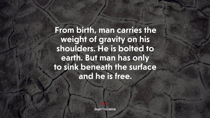 From birth, man carries the weight of gravity on his shoulders. He is bolted to earth. But man has only to sink beneath the surface and he is free. | Jacques-Yves Cousteau quote