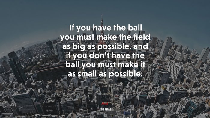 If you have the ball you must make the field as big as possible, and if you don’t have the ball you must make it as small as possible. | Johan Cruijff quote
