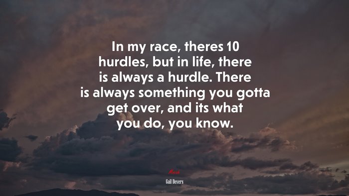 In my race, theres 10 hurdles, but in life, there is always a hurdle. There is always something you gotta get over, and its what you do, you know. | Gail Devers quote