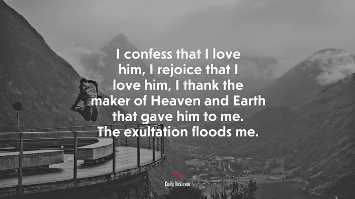 I confess that I love him, I rejoice that I love him, I thank the maker of Heaven and Earth that gave him to me. The exultation floods me. | Emily Dickinson quote