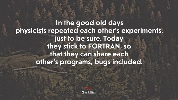 In the good old days physicists repeated each other’s experiments, just to be sure. Today they stick to FORTRAN, so that they can share each other’s programs, bugs included. | Edsger W. Dijkstra quote