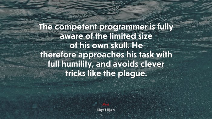 The competent programmer is fully aware of the limited size of his own skull. He therefore approaches his task with full humility, and avoids clever tricks like the plague. | Edsger W. Dijkstra quote