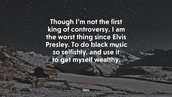 Though I’m not the first king of controversy, I am the worst thing since Elvis Presley. To do black music so selfishly, and use it to get myself wealthy. | Eminem quote