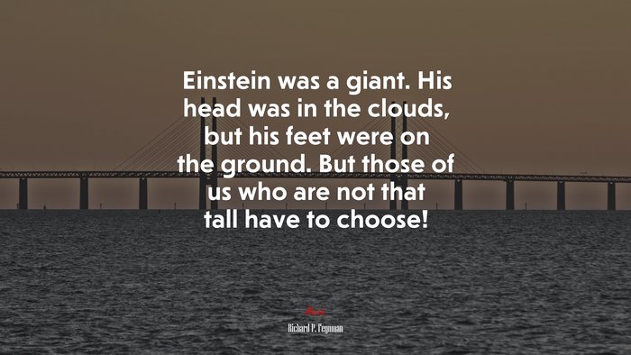Einstein was a giant. His head was in the clouds, but his feet were on the ground. But those of us who are not that tall have to choose! | Richard P. Feynman quote