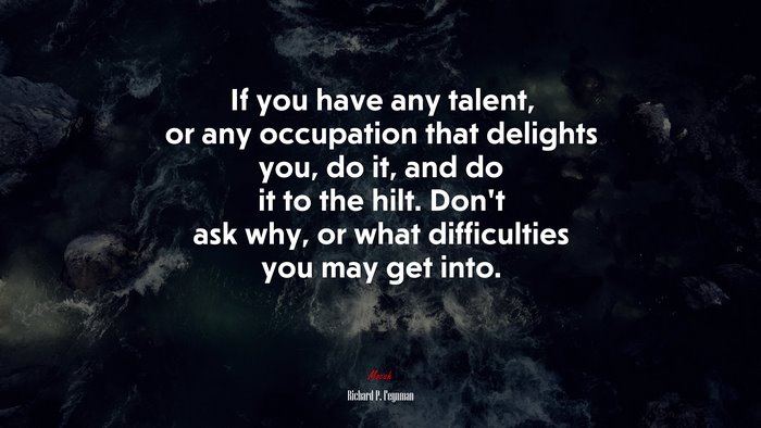 If you have any talent, or any occupation that delights you, do it, and do it to the hilt. Don’t ask why, or what difficulties you may get into. | Richard P. Feynman quote