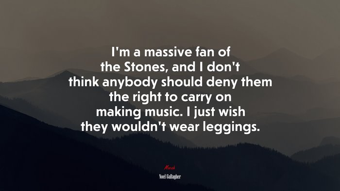 I’m a massive fan of the Stones, and I don’t think anybody should deny them the right to carry on making music. I just wish they wouldn’t wear leggings. | Noel Gallagher quote
