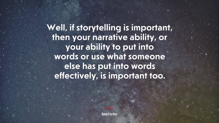 Well, if storytelling is important, then your narrative ability, or your ability to put into words or use what someone else has put into words effectively, is important too. | Howard Gardner quote