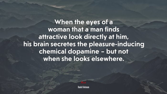 When the eyes of a woman that a man finds attractive look directly at him, his brain secretes the pleasure-inducing chemical dopamine – but not when she looks elsewhere. | Daniel Goleman quote