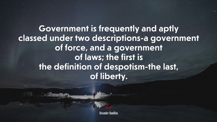 Government is frequently and aptly classed under two descriptions-a government of force, and a government of laws; the first is the definition of despotism-the last, of liberty. | Alexander Hamilton quote