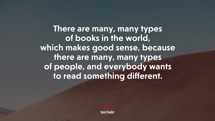 There are many, many types of books in the world, which makes good sense, because there are many, many types of people, and everybody wants to read something different. | Daniel Handler quote