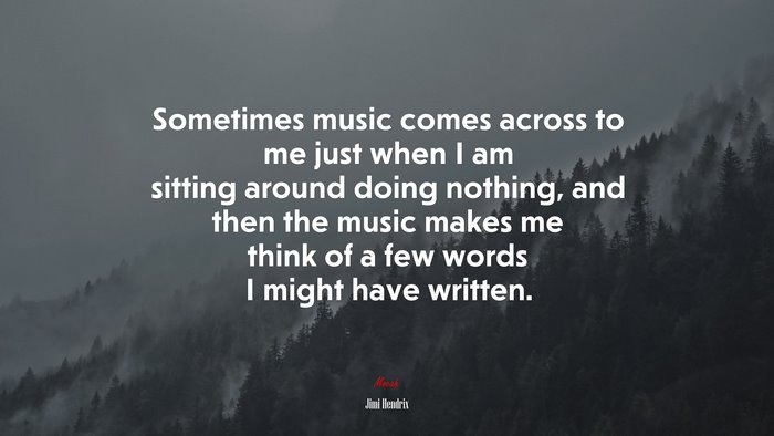 Sometimes music comes across to me just when I am sitting around doing nothing, and then the music makes me think of a few words I might have written. | Jimi Hendrix quote
