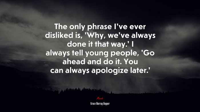 The only phrase I’ve ever disliked is, ‘Why, we’ve always done it that way.’ I always tell young people, ‘Go ahead and do it. You can always apologize later.’ | Grace Murray Hopper quote