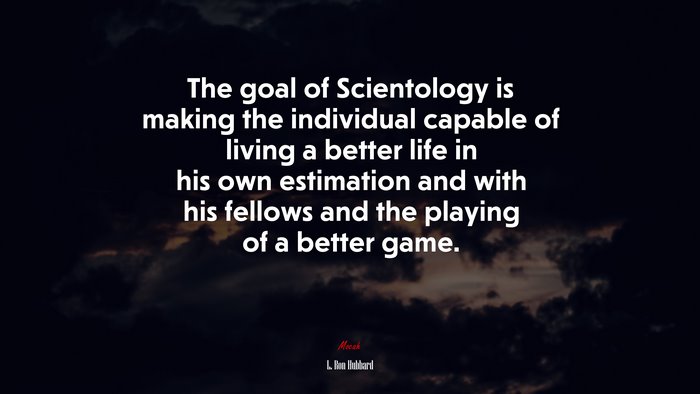 The goal of Scientology is making the individual capable of living a better life in his own estimation and with his fellows and the playing of a better game. | L. Ron Hubbard quote
