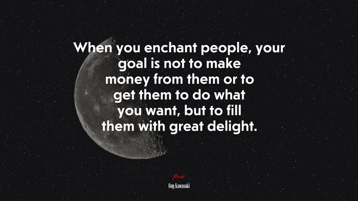 When you enchant people, your goal is not to make money from them or to get them to do what you want, but to fill them with great delight. | Guy Kawasaki quote